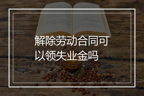 解除劳动合同可以领失业金吗
