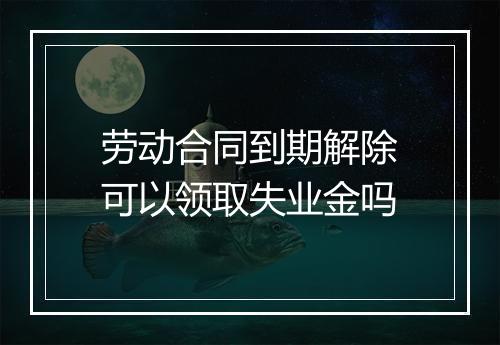 劳动合同到期解除可以领取失业金吗
