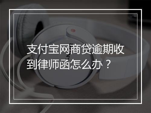支付宝网商贷逾期收到律师函怎么办？
