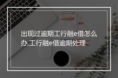 出现过逾期工行融e借怎么办,工行融e借逾期处理
