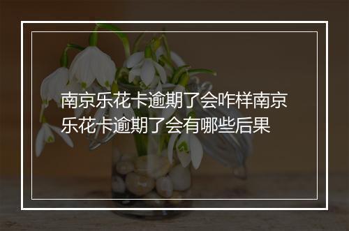 南京乐花卡逾期了会咋样南京乐花卡逾期了会有哪些后果