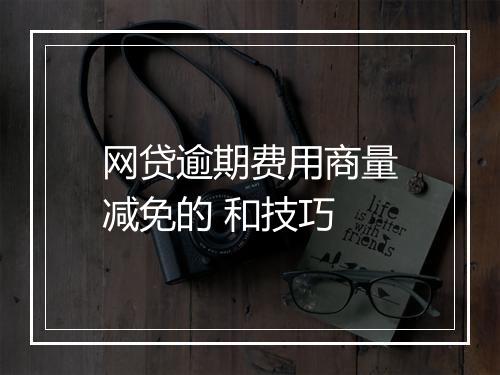 网贷逾期费用商量减免的 和技巧