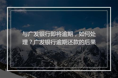 与广发银行即将逾期，如何处理？广发银行逾期还款的后果