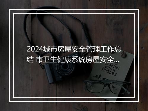 2024城市房屋安全管理工作总结 市卫生健康系统房屋安全专项整治工作总结优选合集10篇