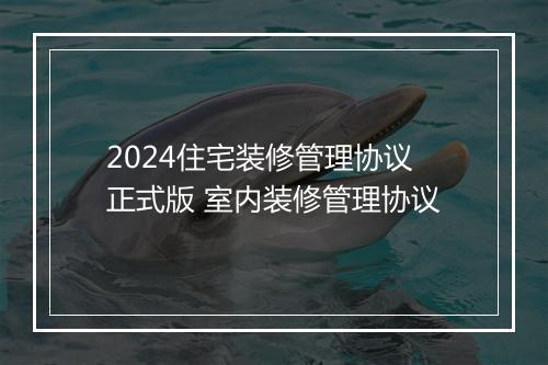2024住宅装修管理协议正式版 室内装修管理协议