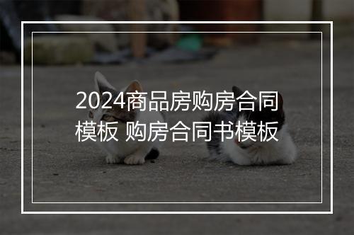 2024商品房购房合同模板 购房合同书模板