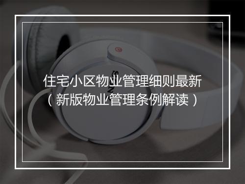 住宅小区物业管理细则最新（新版物业管理条例解读）
