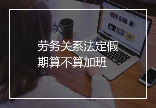 劳务关系法定假期算不算加班