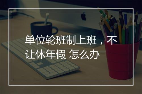 单位轮班制上班，不让休年假 怎么办