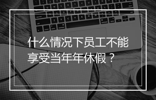 什么情况下员工不能享受当年年休假？