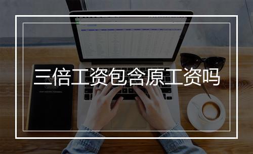 三倍工资包含原工资吗