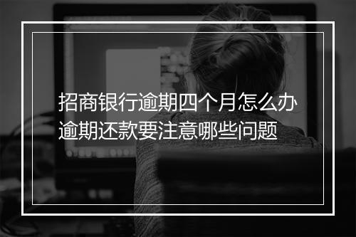 招商银行逾期四个月怎么办逾期还款要注意哪些问题