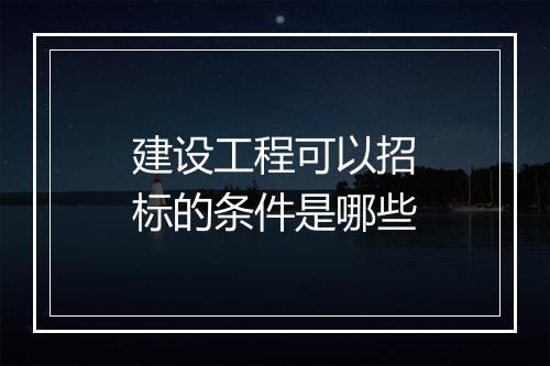 建设工程可以招标的条件是哪些