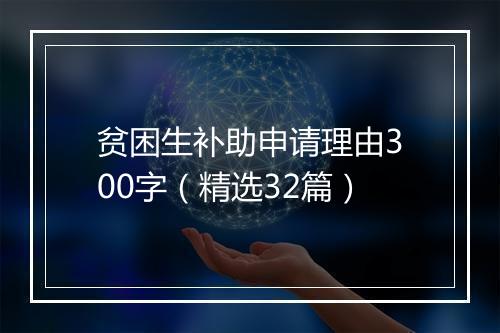 贫困生补助申请理由300字（精选32篇）
