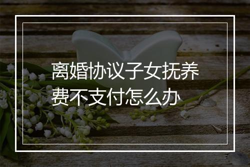 离婚协议子女抚养费不支付怎么办
