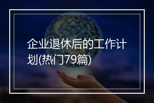 企业退休后的工作计划(热门79篇)