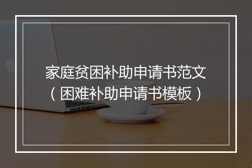 家庭贫困补助申请书范文（困难补助申请书模板）
