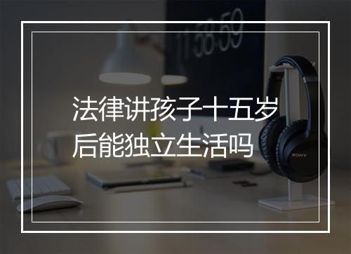 法律讲孩子十五岁后能独立生活吗