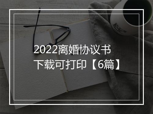 2022离婚协议书下载可打印【6篇】