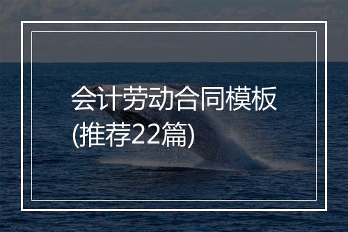 会计劳动合同模板(推荐22篇)