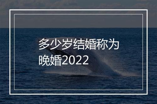 多少岁结婚称为晚婚2022