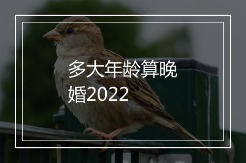 多大年龄算晚婚2022