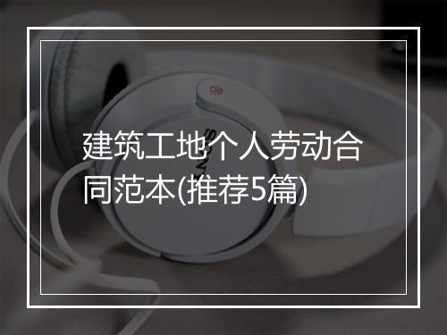 建筑工地个人劳动合同范本(推荐5篇)