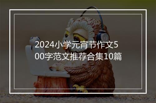 2024小学元宵节作文500字范文推荐合集10篇