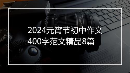 2024元宵节初中作文400字范文精品8篇