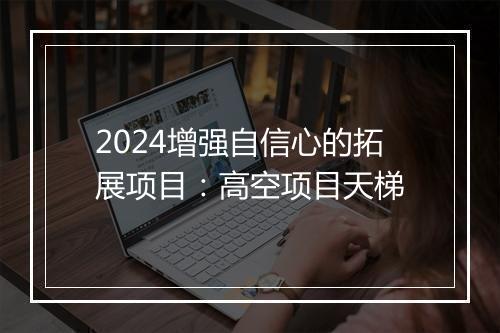 2024增强自信心的拓展项目：高空项目天梯