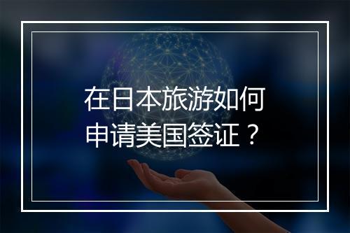 在日本旅游如何申请美国签证？