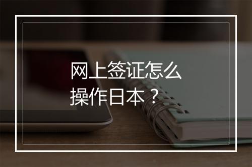 网上签证怎么操作日本？