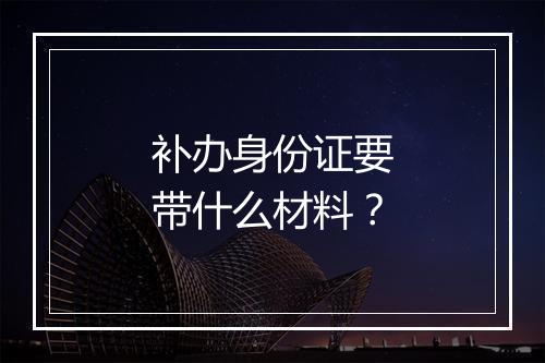 补办身份证要带什么材料？
