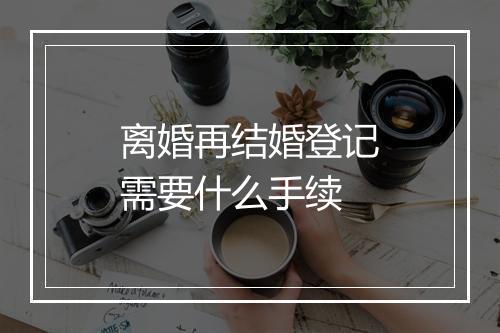 离婚再结婚登记需要什么手续