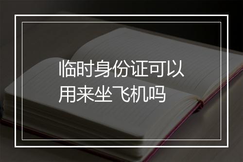 临时身份证可以用来坐飞机吗