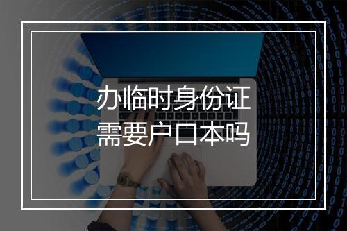 办临时身份证需要户口本吗