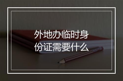 外地办临时身份证需要什么
