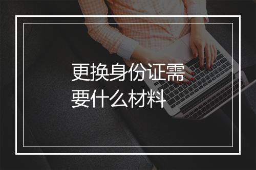 更换身份证需要什么材料