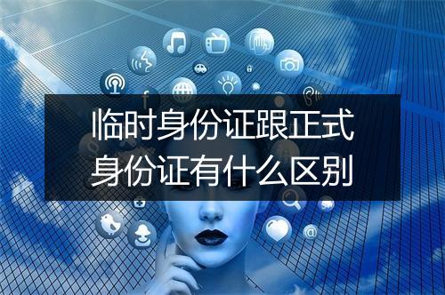 临时身份证跟正式身份证有什么区别