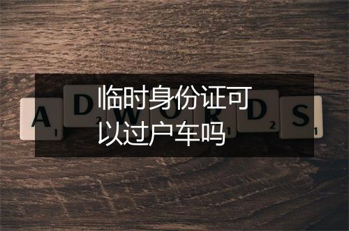 临时身份证可以过户车吗