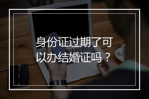 身份证过期了可以办结婚证吗？