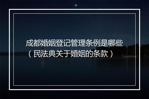 成都婚姻登记管理条例是哪些（民法典关于婚姻的条款）