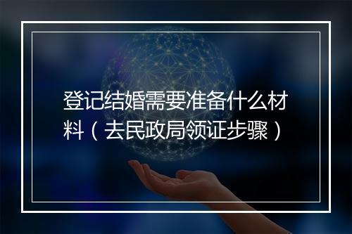 登记结婚需要准备什么材料（去民政局领证步骤）
