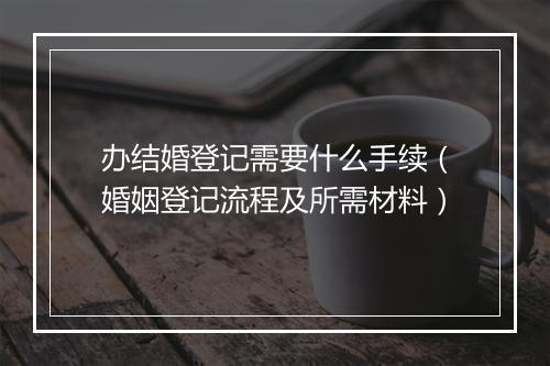 办结婚登记需要什么手续（婚姻登记流程及所需材料）
