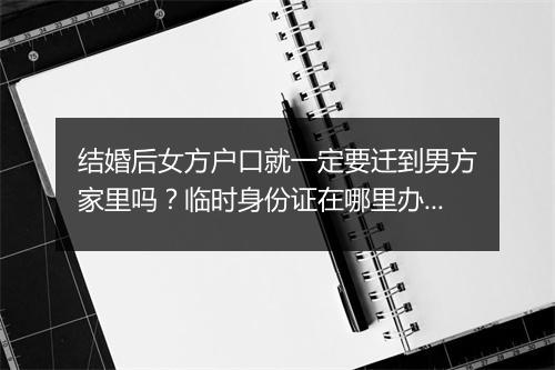 结婚后女方户口就一定要迁到男方家里吗？临时身份证在哪里办理？