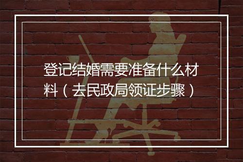 登记结婚需要准备什么材料（去民政局领证步骤）