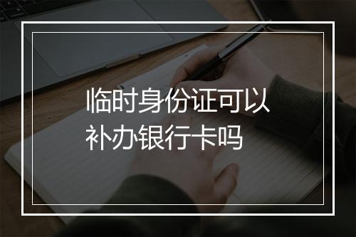 临时身份证可以补办银行卡吗