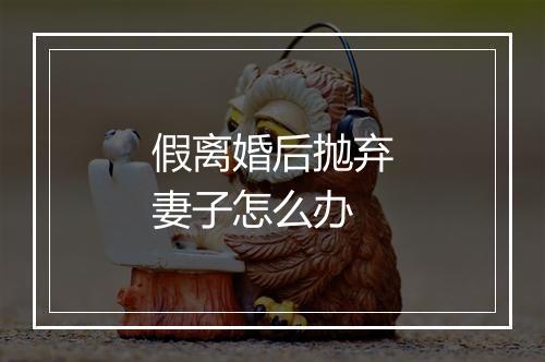 假离婚后抛弃妻子怎么办