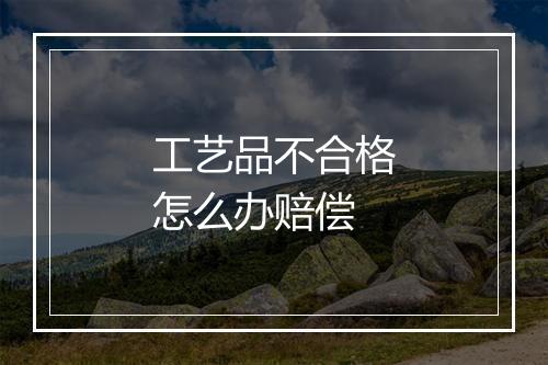 工艺品不合格怎么办赔偿