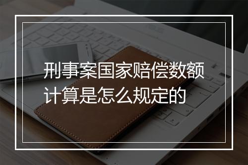 刑事案国家赔偿数额计算是怎么规定的